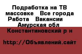 Подработка на ТВ-массовке - Все города Работа » Вакансии   . Амурская обл.,Константиновский р-н